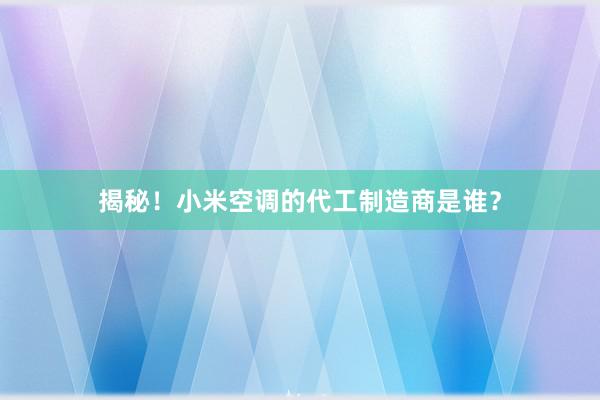 揭秘！小米空调的代工制造商是谁？